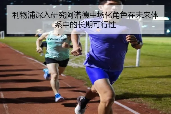 利物浦深入研究阿诺德中场化角色在未来体系中的长期可行性