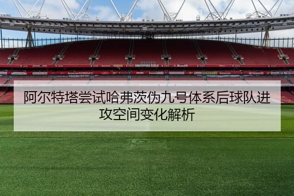 阿尔特塔尝试哈弗茨伪九号体系后球队进攻空间变化解析