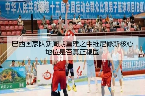 巴西国家队新周期重建之中维尼修斯核心地位是否真正稳固