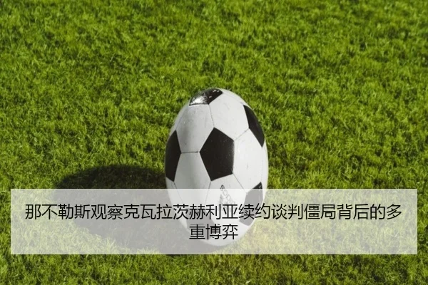 那不勒斯观察克瓦拉茨赫利亚续约谈判僵局背后的多重博弈
