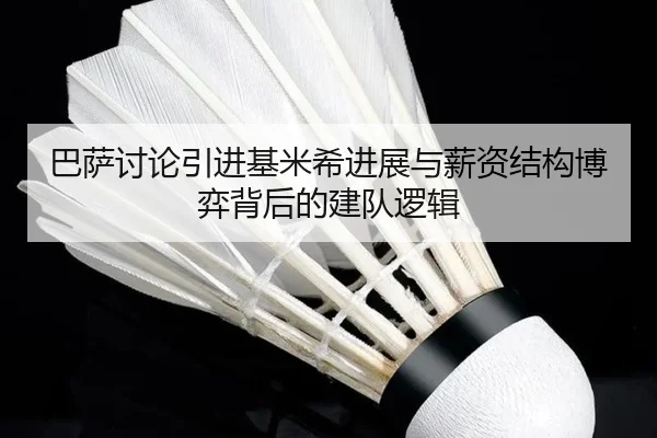 巴萨讨论引进基米希进展与薪资结构博弈背后的建队逻辑