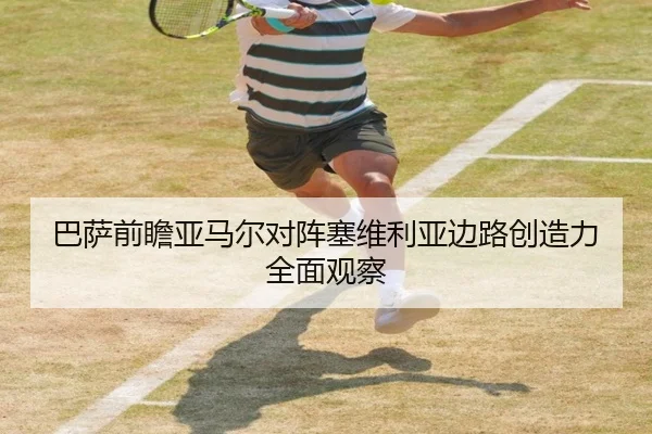 巴萨前瞻亚马尔对阵塞维利亚边路创造力全面观察
