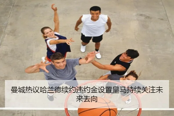 曼城热议哈兰德续约违约金设置皇马持续关注未来去向
