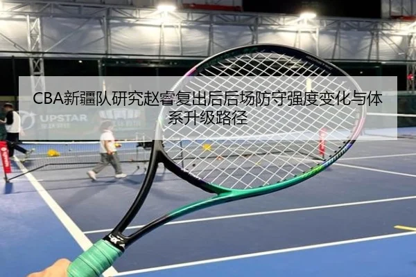 CBA新疆队研究赵睿复出后后场防守强度变化与体系升级路径