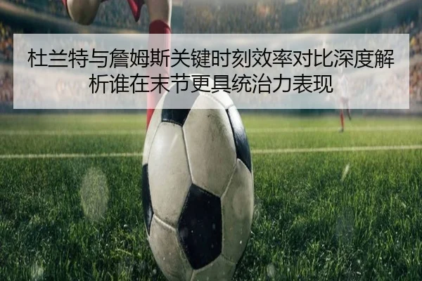 杜兰特与詹姆斯关键时刻效率对比深度解析谁在末节更具统治力表现