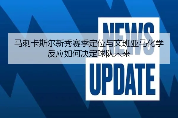 马刺卡斯尔新秀赛季定位与文班亚马化学反应如何决定球队未来